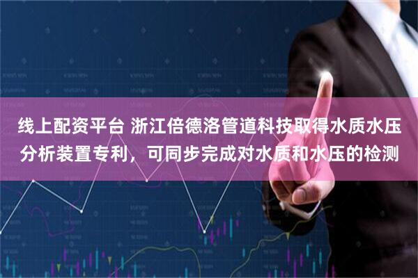 线上配资平台 浙江倍德洛管道科技取得水质水压分析装置专利，可同步完成对水质和水压的检测