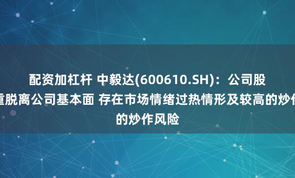 配资加杠杆 中毅达(600610.SH)：公司股价严重脱离公司基本面 存在市场情绪过热情形及较高的炒作风险