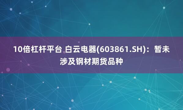 10倍杠杆平台 白云电器(603861.SH)：暂未涉及钢材期货品种