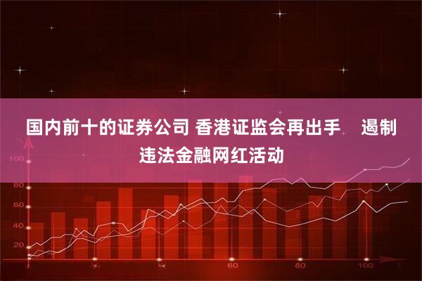 国内前十的证券公司 香港证监会再出手    遏制违法金融网红活动