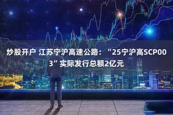 炒股开户 江苏宁沪高速公路：“25宁沪高SCP003”实际发行总额2亿元