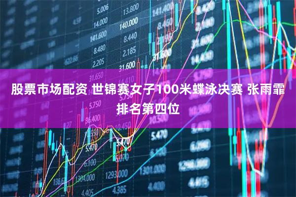 股票市场配资 世锦赛女子100米蝶泳决赛 张雨霏排名第四位