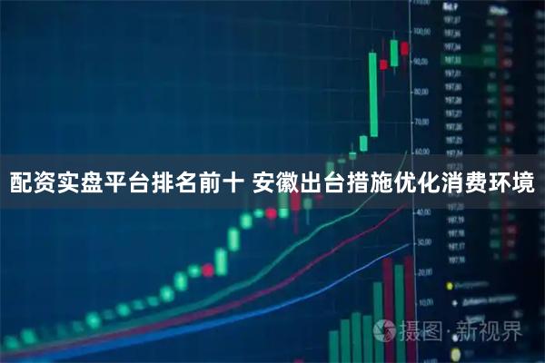 配资实盘平台排名前十 安徽出台措施优化消费环境