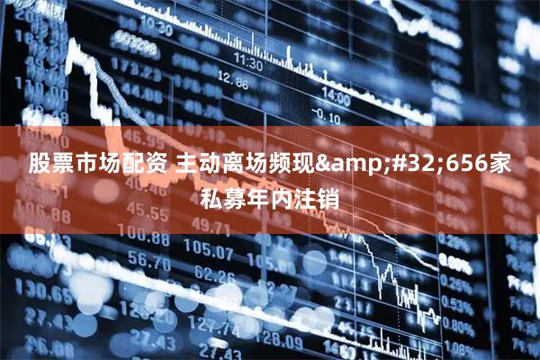 股票市场配资 主动离场频现&#32;656家私募年内注销