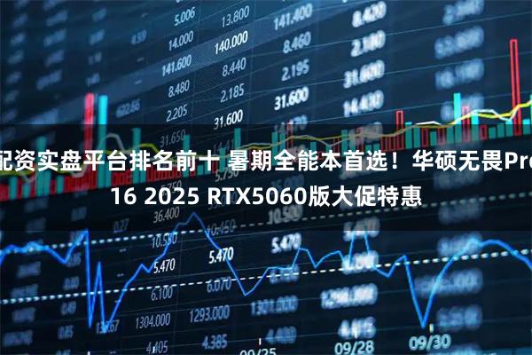 配资实盘平台排名前十 暑期全能本首选！华硕无畏Pro16 2025 RTX5060版大促特惠