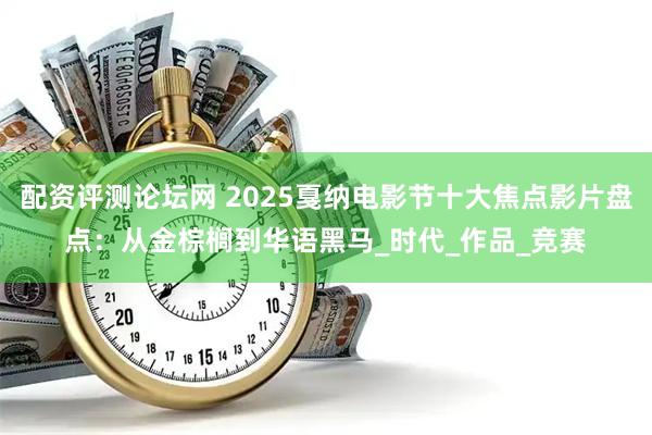 配资评测论坛网 2025戛纳电影节十大焦点影片盘点：从金棕榈到华语黑马_时代_作品_竞赛