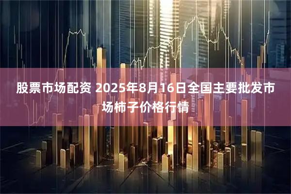股票市场配资 2025年8月16日全国主要批发市场柿子价格行情