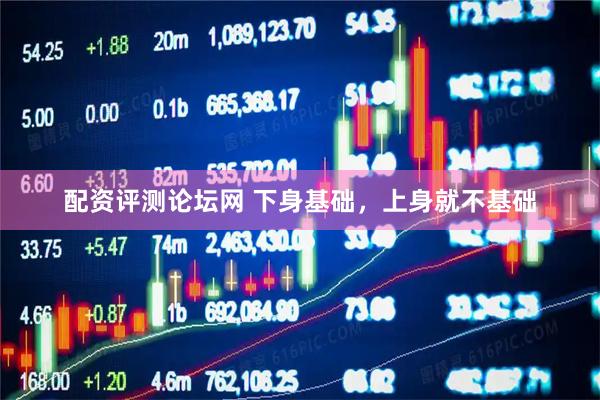 配资评测论坛网 下身基础，上身就不基础