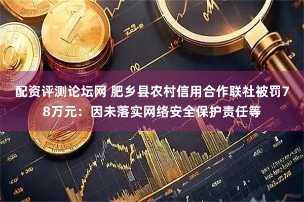 配资评测论坛网 肥乡县农村信用合作联社被罚78万元：因未落实网络安全保护责任等
