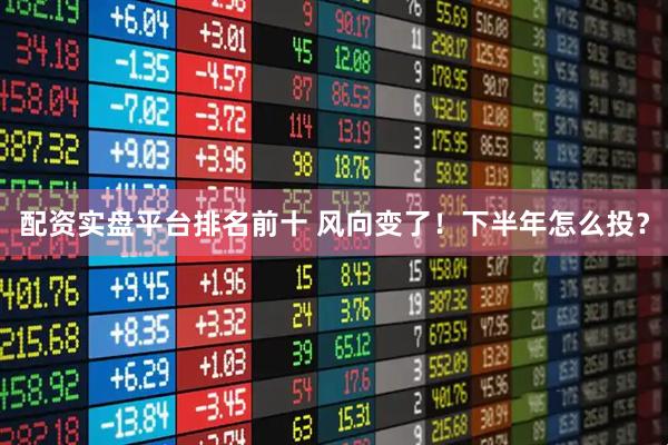 配资实盘平台排名前十 风向变了！下半年怎么投？