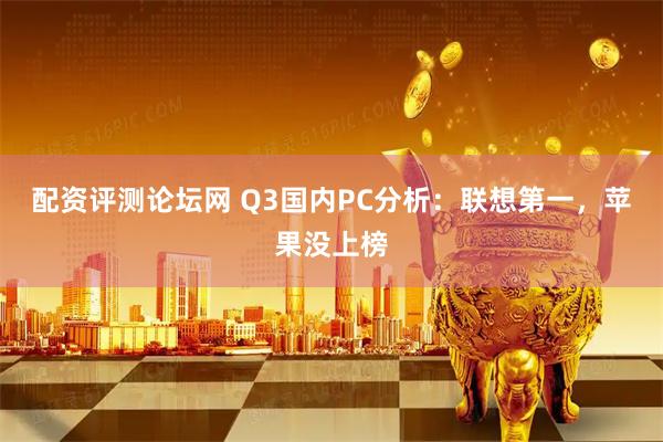 配资评测论坛网 Q3国内PC分析：联想第一，苹果没上榜