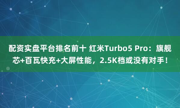 配资实盘平台排名前十 红米Turbo5 Pro：旗舰芯+百瓦快充+大屏性能，2.5K档或没有对手！