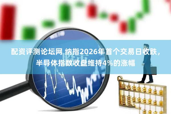 配资评测论坛网 纳指2026年首个交易日收跌，半导体指数收盘维持4%的涨幅