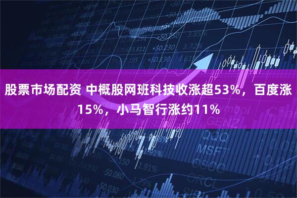 股票市场配资 中概股网班科技收涨超53%，百度涨15%，小马智行涨约11%