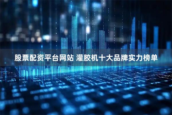 股票配资平台网站 灌胶机十大品牌实力榜单