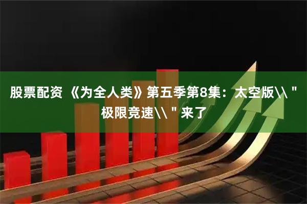 股票配资 《为全人类》第五季第8集：太空版\＂极限竞速\＂来了