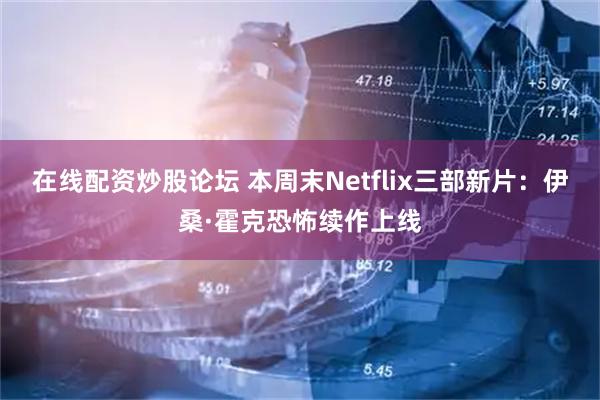 在线配资炒股论坛 本周末Netflix三部新片：伊桑·霍克恐怖续作上线