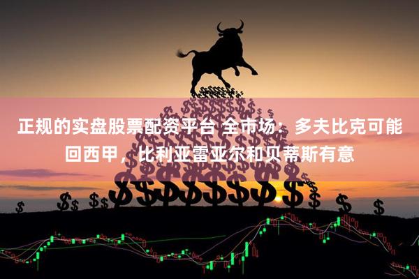 正规的实盘股票配资平台 全市场：多夫比克可能回西甲，比利亚雷亚尔和贝蒂斯有意