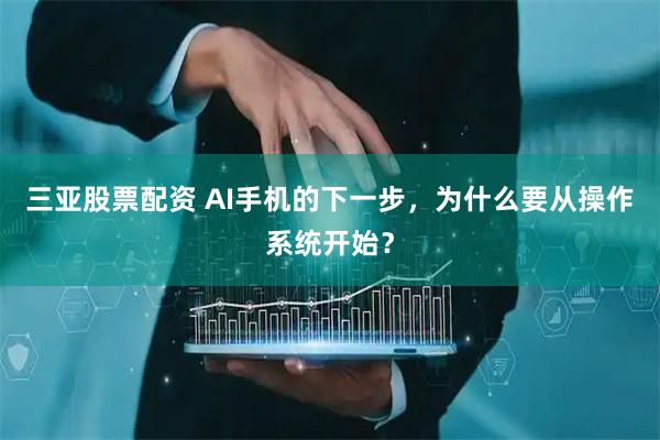 三亚股票配资 AI手机的下一步，为什么要从操作系统开始？