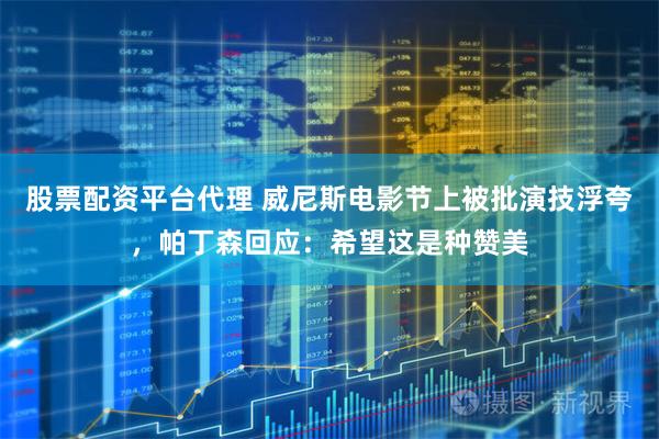股票配资平台代理 威尼斯电影节上被批演技浮夸，帕丁森回应：希望这是种赞美