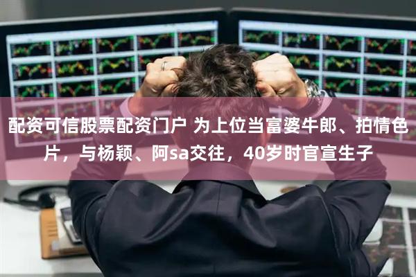 配资可信股票配资门户 为上位当富婆牛郎、拍情色片，与杨颖、阿sa交往，40岁时官宣生子