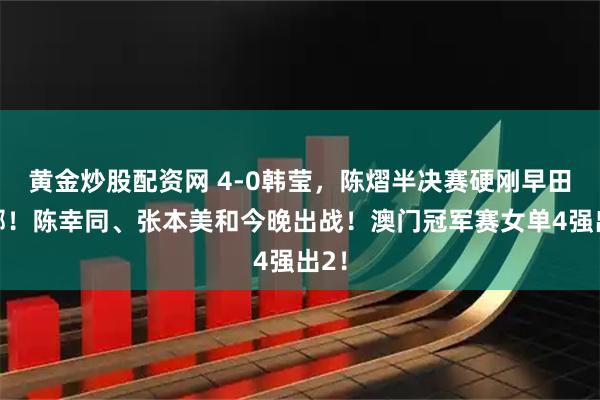 黄金炒股配资网 4-0韩莹，陈熠半决赛硬刚早田希娜！陈幸同、张本美和今晚出战！澳门冠军赛女单4强出2！