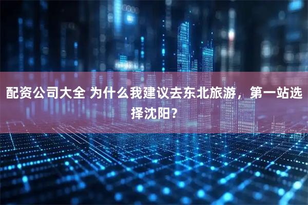 配资公司大全 为什么我建议去东北旅游，第一站选择沈阳？