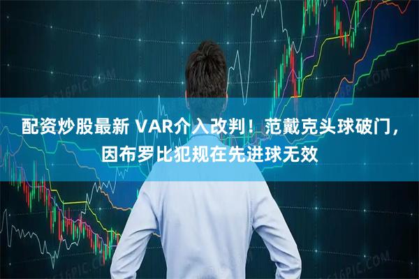 配资炒股最新 VAR介入改判！范戴克头球破门，因布罗比犯规在先进球无效