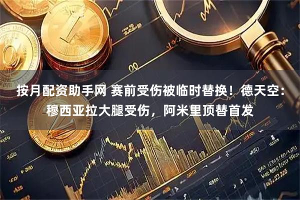 按月配资助手网 赛前受伤被临时替换！德天空：穆西亚拉大腿受伤，阿米里顶替首发